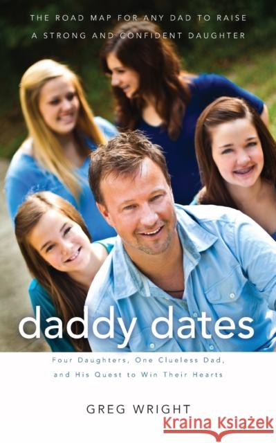 Daddy Dates: Four Daughters, One Clueless Dad, and His Quest to Win Their Hearts: The Road Map for Any Dad to Raise a Strong and Co