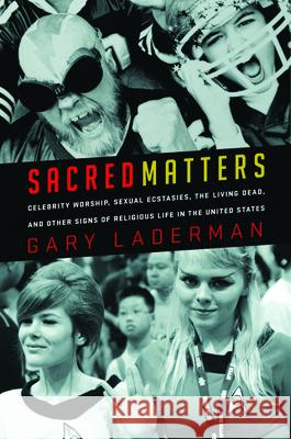Sacred Matters: Celebrity Worship, Sexual Ecstasies, the Living Dead, and Other Signs of Religious Life in the United States