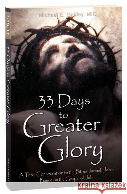 33 Days to a Greater Glory: A Total Consecration to the Father through Jesus - Based on the Gospel of John