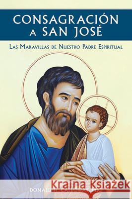 Consagracion a San Jose: Las Maravillas de Nuestro Padre Espiritual