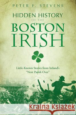 Hidden History of the Boston Irish: Little-Known Stories from Ireland's Next Parish Over