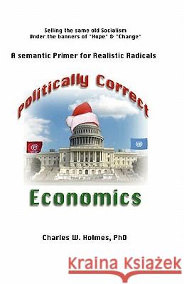 Politically Correct Economics: A Semantic Primer fro Realistic Radicals Selling the same old socialism under the banners of Hope & Change