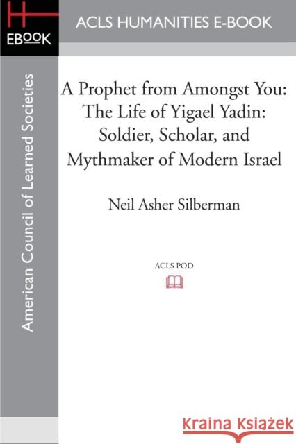 A Prophet from Amongst You: The Life of Yigael Yadin: Soldier, Scholar, and Mythmaker of Modern Israel