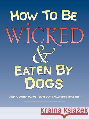 How to Be Wicked and Eaten by Dogs: And 19 Other Puppet Skits for Childrens' Ministry