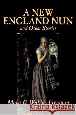 A New England Nun and Other Stories by Mary E. Wilkins Freeman, Fiction, Short Stories