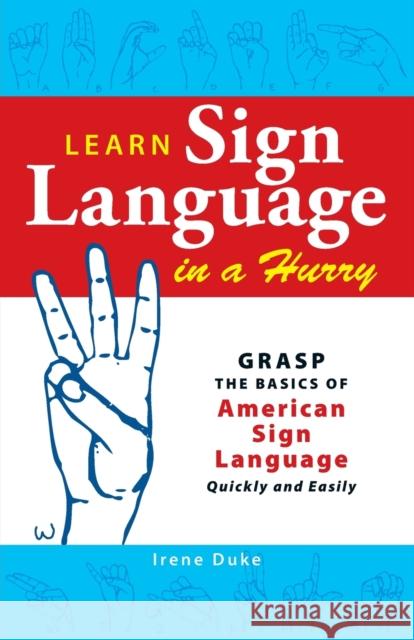 Learn Sign Language in a Hurry: Grasp the Basics of American Sign Language Quickly and Easily