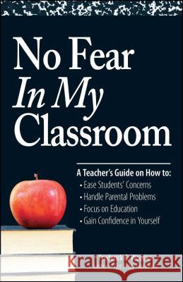 No Fear in My Classroom: A Teacher's Guide on How to Ease Student Concerns, Handle Parental Problems, Focus on Education and Gain Confidence in