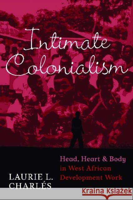 Intimate Colonialism: Head, Heart, and Body in West African Development Work