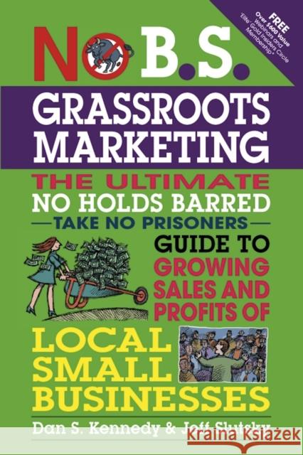 No B.S. Grassroots Marketing: Ultimate No Holds Barred Take No Prisoners Guide to Growing Sales and Profits of Local Small Businesses