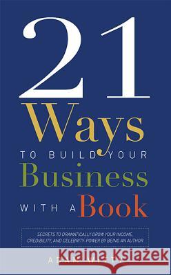 21 Ways to Build Your Business with a Book: Secrets to Dramatically Grow Your Income, Credibility, and Celebrity-Power by Being an Author