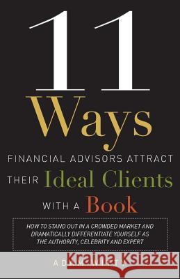 11 Ways Financial Advisors Attract Their Ideal Clients with a Book: How to Stand Out in a Crowded Market and Dramatically Differentiate Yourself as th