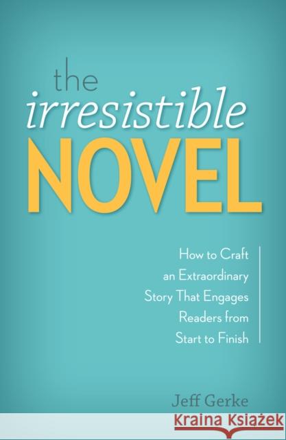 The Irresistible Novel: How to Craft an Extraordinary Story That Engages Readers from Start to Finish