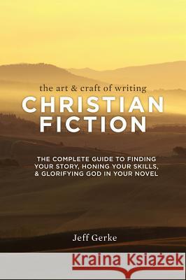 The Art & Craft of Writing Christian Fiction: The Complete Guide to Finding Your Story, Honing Your Skills, & Glorifying God in Your Novel