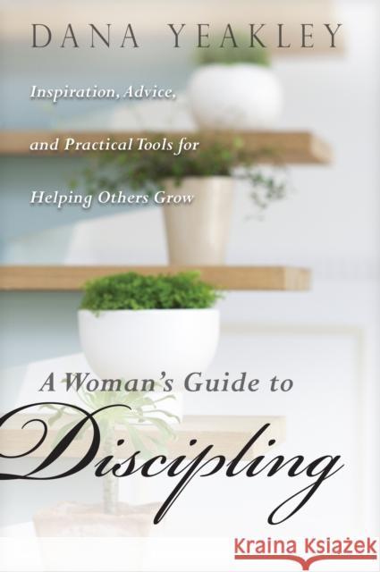 A Woman's Guide to Discipling: Inspiration, Advice, and Practical Tools for Helping Others Grow