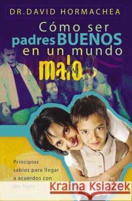 Cómo Ser Padres Buenos En Un Mundo Malo: Principios Sabios Para Llegar a Acuerdos Con Los Hijos