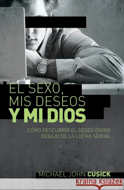 El Sexo, MIS Deseos Y Mi Dios: Cómo Descubir El Deseo Divino Debajo de la Lucha Sexual