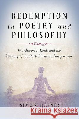 Redemption in Poetry and Philosophy – Wordsworth, Kant, and the Making of the Post–Christian Imagination