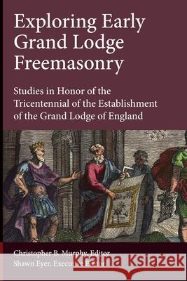 Exploring Early Grand Lodge Freemasonry: Studies in Honor of the Tricentennial of the Establishment of the Grand Lodge of England