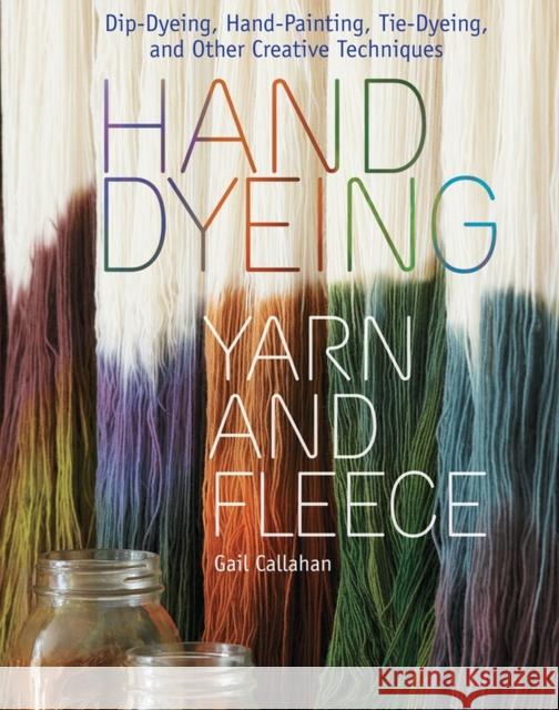 Hand Dyeing Yarn and Fleece: Custom-Color Your Favorite Fibers with Dip-Dyeing, Hand-Painting, Tie-Dyeing, and Other Creative Techniques