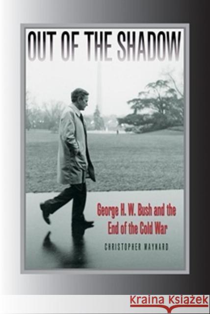 Out of the Shadow: George H. W. Bush and the End of the Cold War