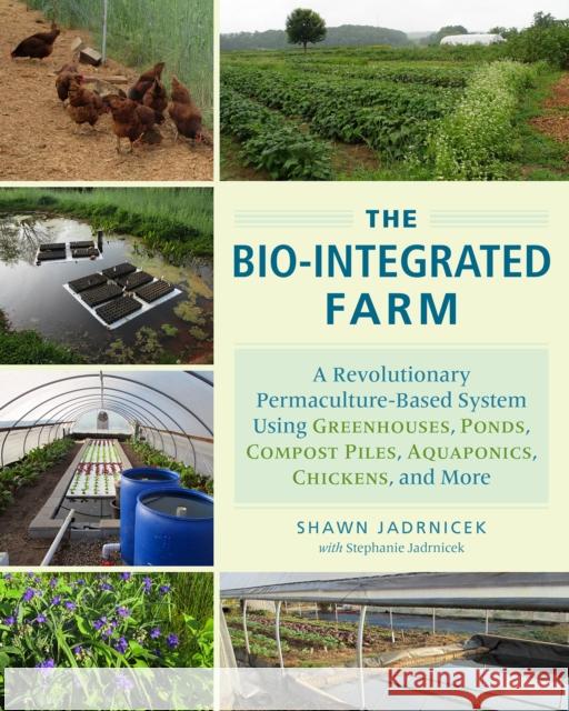 The Bio-Integrated Farm: A Revolutionary Permaculture-Based System Using Greenhouses, Ponds, Compost Piles, Aquaponics, Chickens, and More