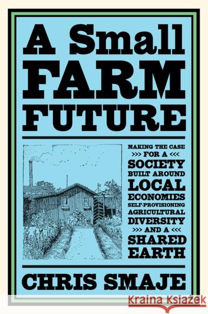 A Small Farm Future: Making the Case for a Society Built Around Local Economies, Self-Provisioning, Agricultural Diversity and a Shared Earth