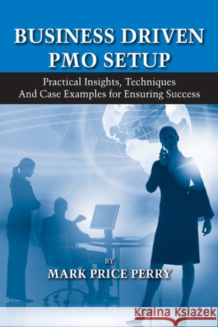 Business Driven PMO Setup: Practical Insights, Techniques and Case Examples for Ensuring Success