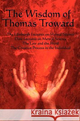 The Wisdom of Thomas Troward Vol I: The Edinburgh and Dore Lectures on Mental Science, the Law and the Word, the Creative Process in the Individual