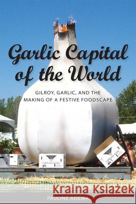 Garlic Capital of the World: Gilroy, Garlic, and the Making of a Festive Foodscape