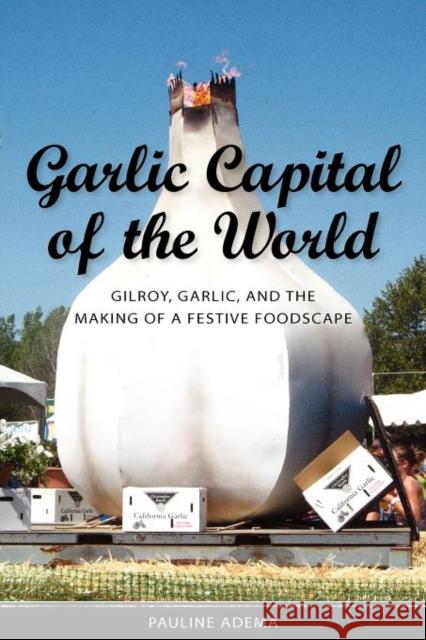 Garlic Capital of the World: Gilroy, Garlic, and the Making of a Festive Foodscape