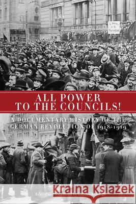 All Power to the Councils!: A Documentary History of the German Revolution of 1918-1919