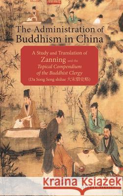 The Administration of Buddhism in China: A Study and Translation of Zanning and the Topical Compendium of the Buddhist Clergy (Da Song Seng shilue)