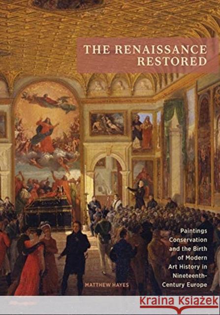 The Renaissance Restored: Paintings Conservation and the Birth of Modern Art History in Nineteenth-Century Europe