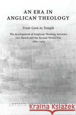 An Era in Anglican Theology from Gore to Temple: The Development of Anglican Theology Between 'Lux Mundi' and the Second World War 1889-1939