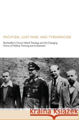 Pacifism, Just War, and Tyrannicide: Bonhoeffer's Church-World Theology and His Changing Forms of Political Thinking and Involvement