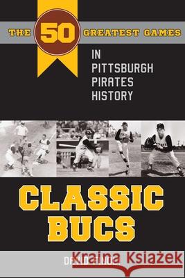 Classic Bucs: The 50 Greatest Games in Pittsburgh Pirates History