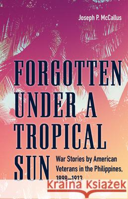 Forgotten Under a Tropical Sun: War Stories by American Veterans in the Philippines, 1898-1913