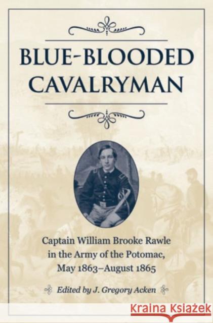 Blue-Blooded Cavalryman: Captain William Brooke Rawle in the Army of the Potomac, May 1863-August 1865