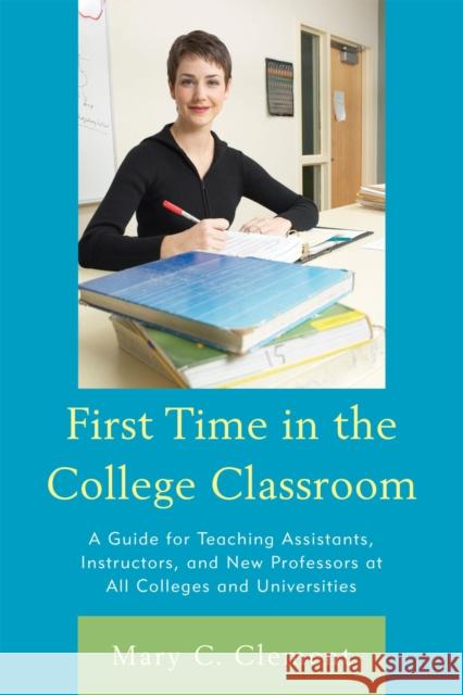 First Time in the College Classroom: A Guide for Teaching Assistants, Instructors, and New Professors at All Colleges and Universities