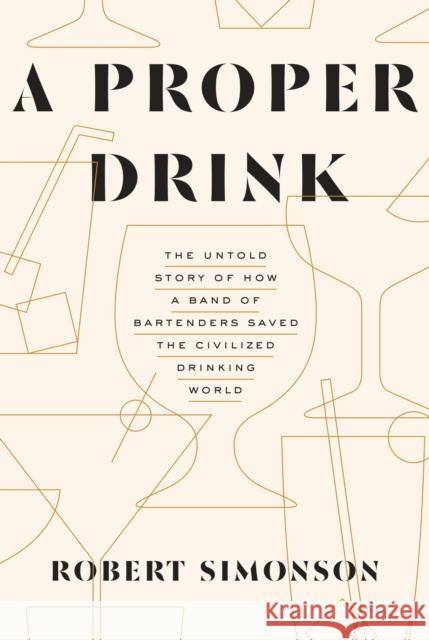 A Proper Drink: The Untold Story of How a Band of Bartenders Saved the Civilized Drinking World [A Cocktails Book]