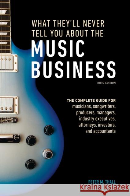 What They'll Never Tell You About the Music Business, Third Edition: The Complete Guide for Musicians, Songwriters, Producers, Managers, Industry Executives, Attorneys, Investors, and Accountants