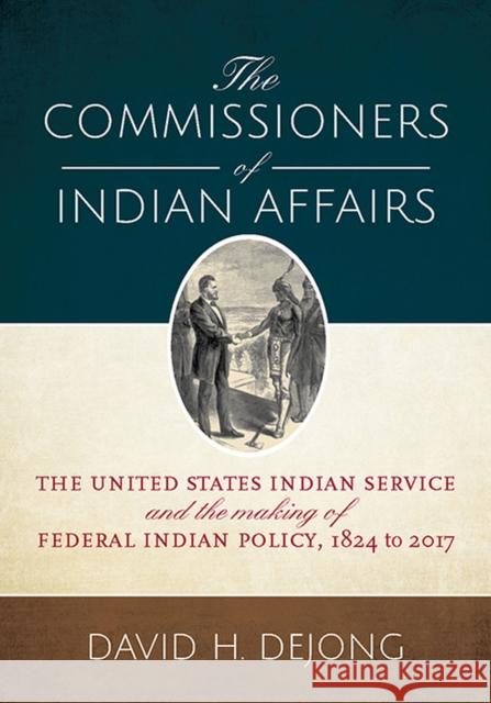 The Commissioners of Indian Affairs: The United States Indian Service and the Making of Federal Indian Policy, 1824 to 2017