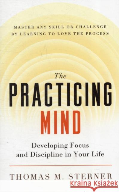 The Practicing Mind: Developing Focus and Discipline in Your Life - Master Any Skill or Challenge by Learning to Love the Process