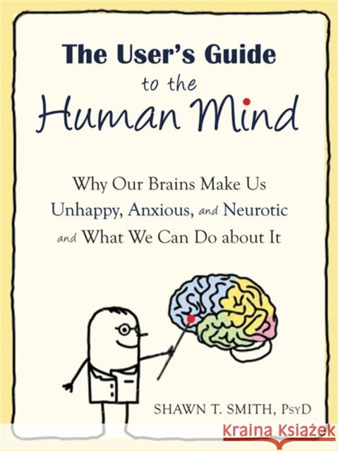 The User's Guide to the Human Mind: Why Our Brains Make Us Unhappy, Anxious, and Neurotic and What We Can Do about It