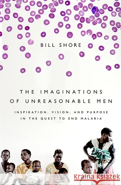 The Imaginations of Unreasonable Men: Inspiration, Vision, and Purpose in the Quest to End Malaria