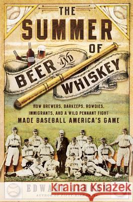 The Summer of Beer and Whiskey: How Brewers, Barkeeps, Rowdies, Immigrants, and a Wild Pennant Fight Made Baseball America's Game