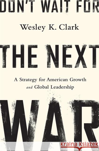 Don't Wait for the Next War: A Strategy for American Growth and Global Leadership