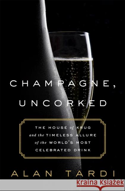 Champagne, Uncorked: The House of Krug and the Timeless Allure of the World's Most Celebrated Drink