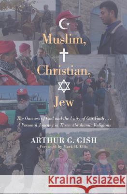 Muslim, Christian, Jew: The Oneness of God and the Unity of Our Faith... a Personal Journey in Three Abrahamic Religions