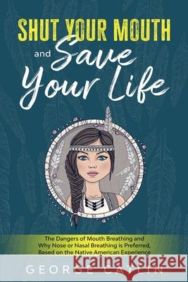 Shut Your Mouth and Save Your Life: The Dangers of Mouth Breathing and Why Nose or Nasal Breathing is Preferred, Based on the Native American Experien